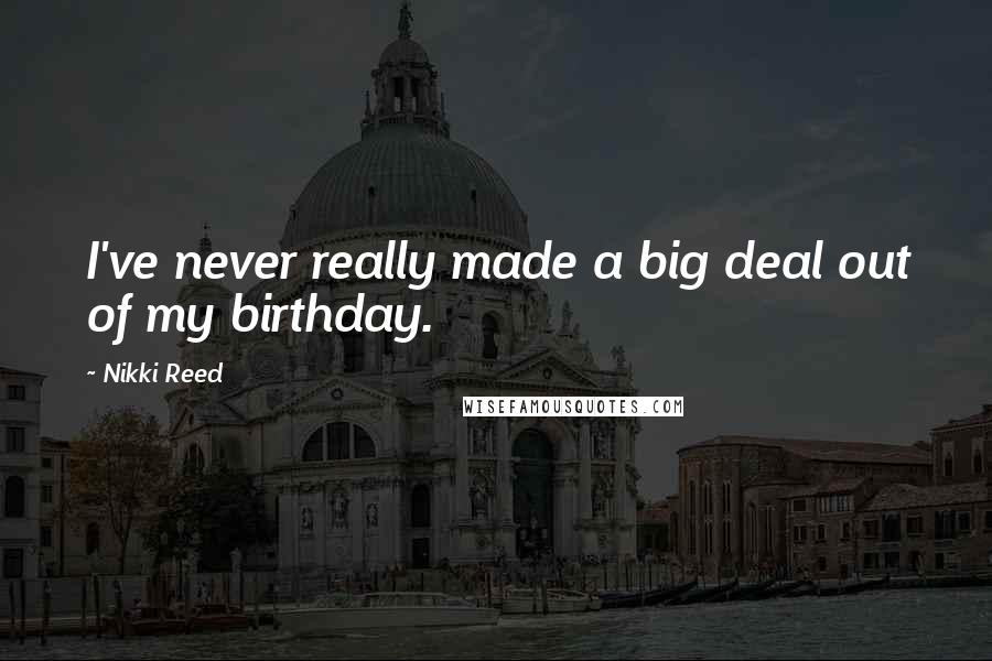 Nikki Reed Quotes: I've never really made a big deal out of my birthday.