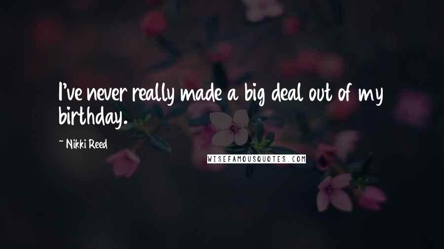 Nikki Reed Quotes: I've never really made a big deal out of my birthday.