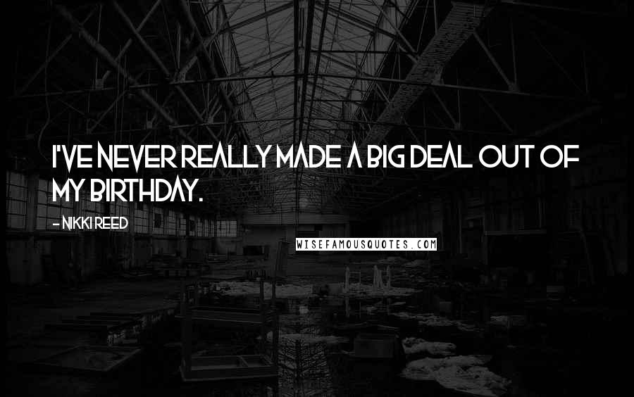 Nikki Reed Quotes: I've never really made a big deal out of my birthday.