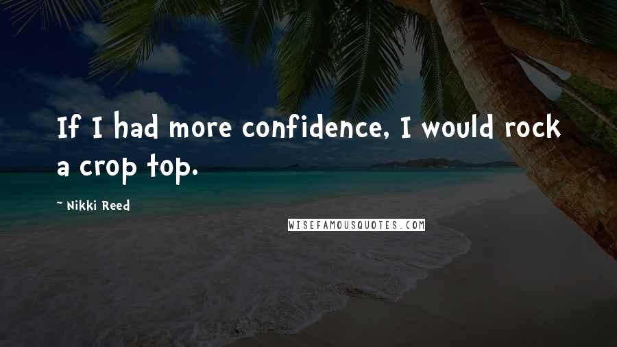 Nikki Reed Quotes: If I had more confidence, I would rock a crop top.