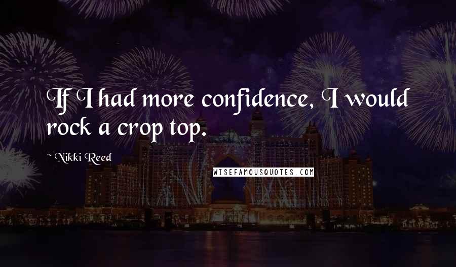 Nikki Reed Quotes: If I had more confidence, I would rock a crop top.