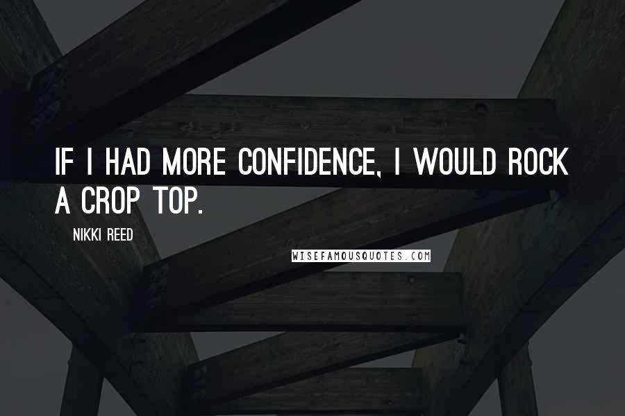 Nikki Reed Quotes: If I had more confidence, I would rock a crop top.