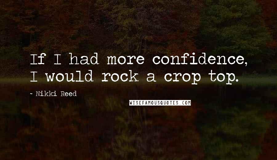 Nikki Reed Quotes: If I had more confidence, I would rock a crop top.