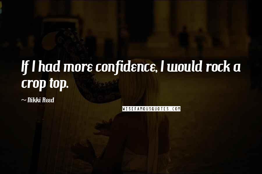Nikki Reed Quotes: If I had more confidence, I would rock a crop top.