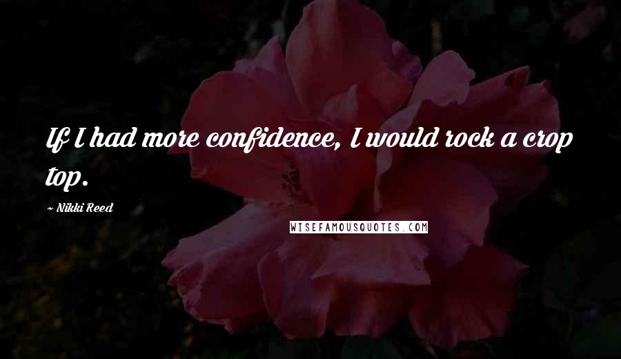 Nikki Reed Quotes: If I had more confidence, I would rock a crop top.
