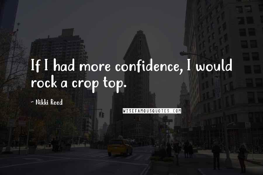 Nikki Reed Quotes: If I had more confidence, I would rock a crop top.