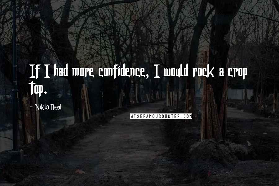 Nikki Reed Quotes: If I had more confidence, I would rock a crop top.