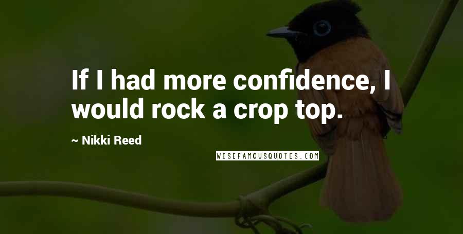 Nikki Reed Quotes: If I had more confidence, I would rock a crop top.