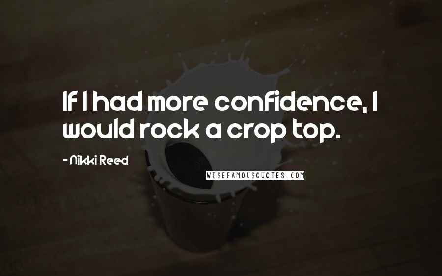 Nikki Reed Quotes: If I had more confidence, I would rock a crop top.