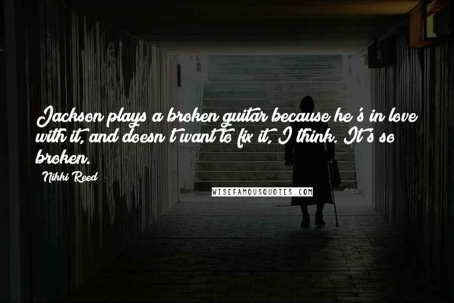 Nikki Reed Quotes: Jackson plays a broken guitar because he's in love with it, and doesn't want to fix it, I think. It's so broken.