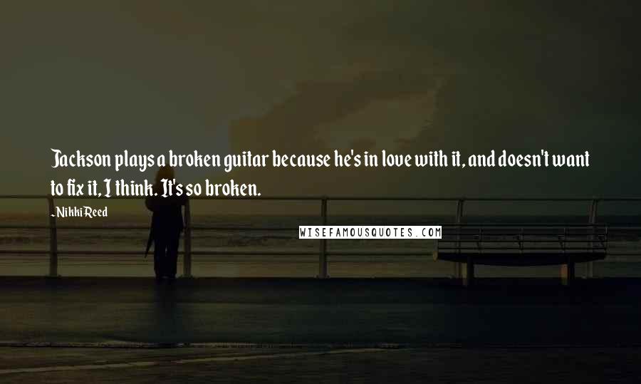 Nikki Reed Quotes: Jackson plays a broken guitar because he's in love with it, and doesn't want to fix it, I think. It's so broken.