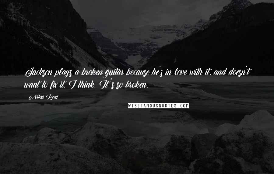 Nikki Reed Quotes: Jackson plays a broken guitar because he's in love with it, and doesn't want to fix it, I think. It's so broken.