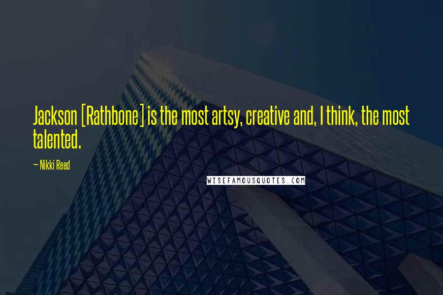 Nikki Reed Quotes: Jackson [Rathbone] is the most artsy, creative and, I think, the most talented.