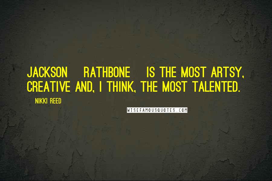 Nikki Reed Quotes: Jackson [Rathbone] is the most artsy, creative and, I think, the most talented.