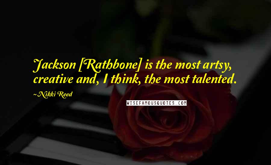 Nikki Reed Quotes: Jackson [Rathbone] is the most artsy, creative and, I think, the most talented.