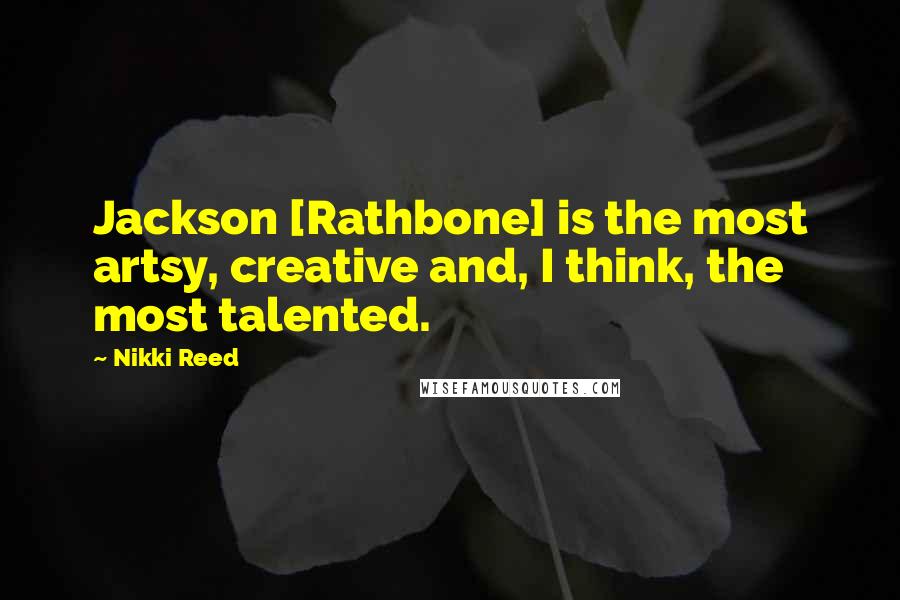 Nikki Reed Quotes: Jackson [Rathbone] is the most artsy, creative and, I think, the most talented.