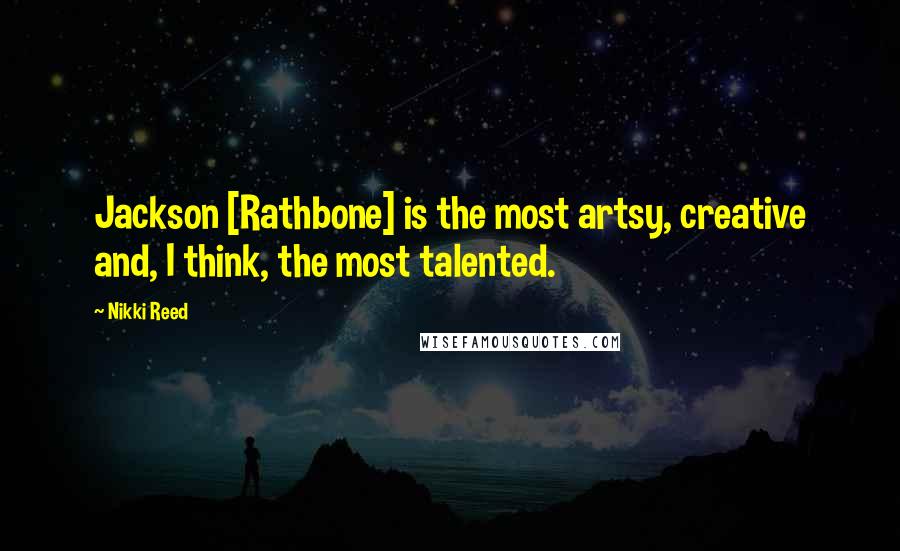 Nikki Reed Quotes: Jackson [Rathbone] is the most artsy, creative and, I think, the most talented.