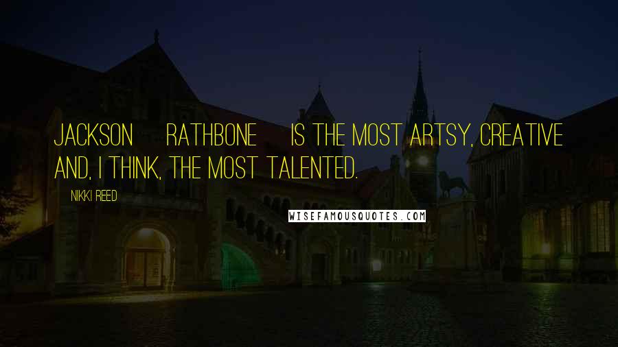 Nikki Reed Quotes: Jackson [Rathbone] is the most artsy, creative and, I think, the most talented.