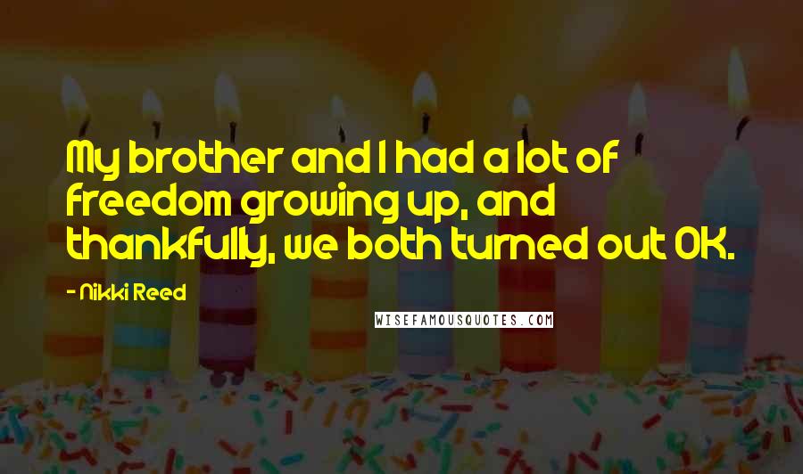 Nikki Reed Quotes: My brother and I had a lot of freedom growing up, and thankfully, we both turned out OK.