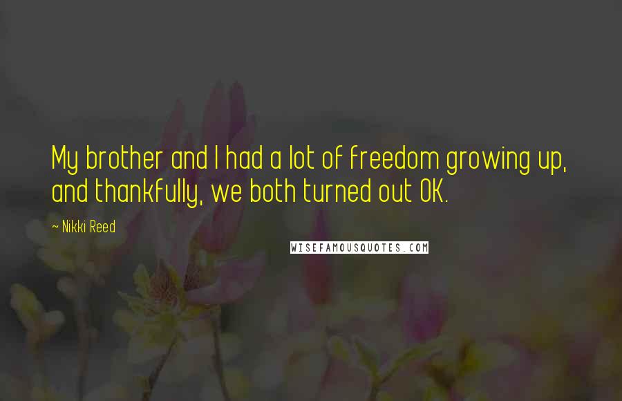 Nikki Reed Quotes: My brother and I had a lot of freedom growing up, and thankfully, we both turned out OK.