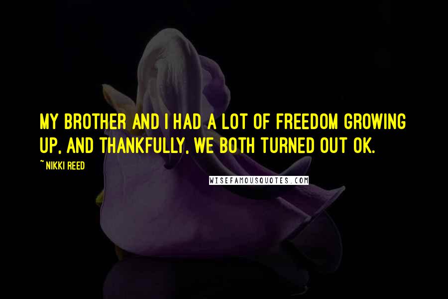 Nikki Reed Quotes: My brother and I had a lot of freedom growing up, and thankfully, we both turned out OK.