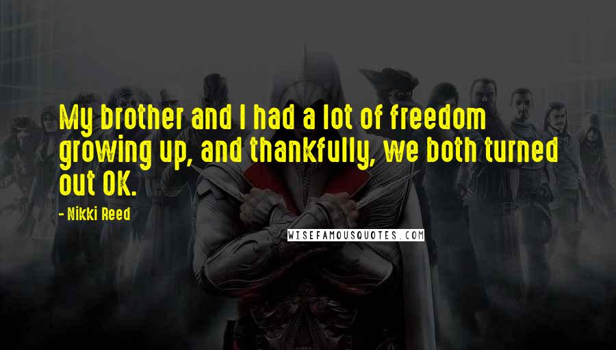 Nikki Reed Quotes: My brother and I had a lot of freedom growing up, and thankfully, we both turned out OK.