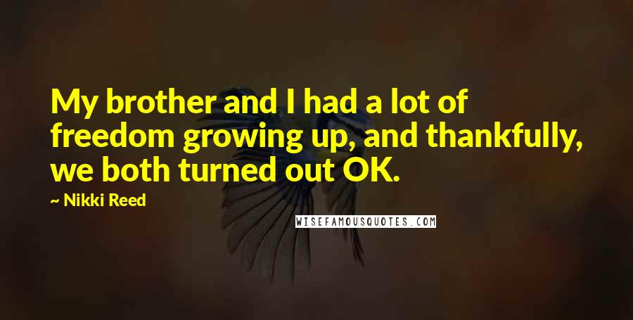 Nikki Reed Quotes: My brother and I had a lot of freedom growing up, and thankfully, we both turned out OK.