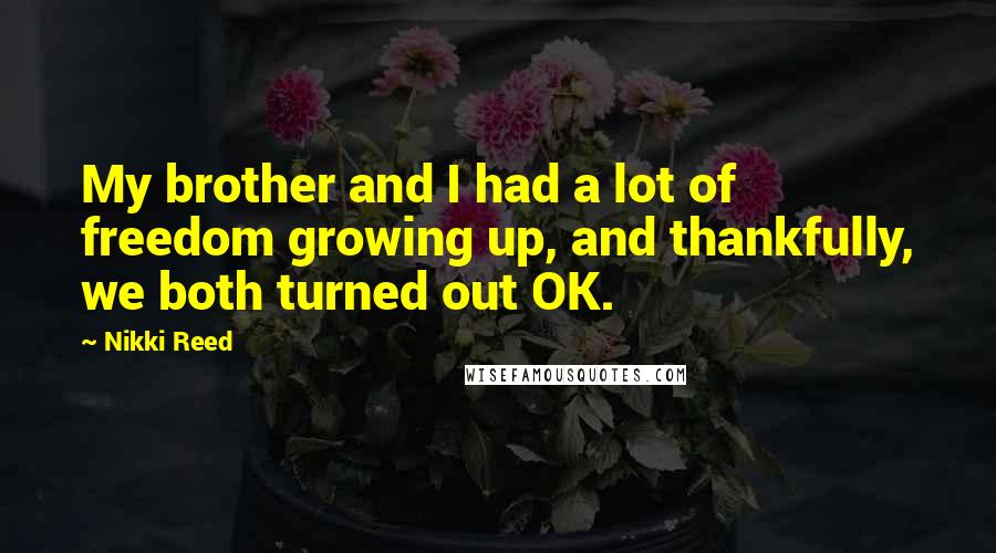 Nikki Reed Quotes: My brother and I had a lot of freedom growing up, and thankfully, we both turned out OK.