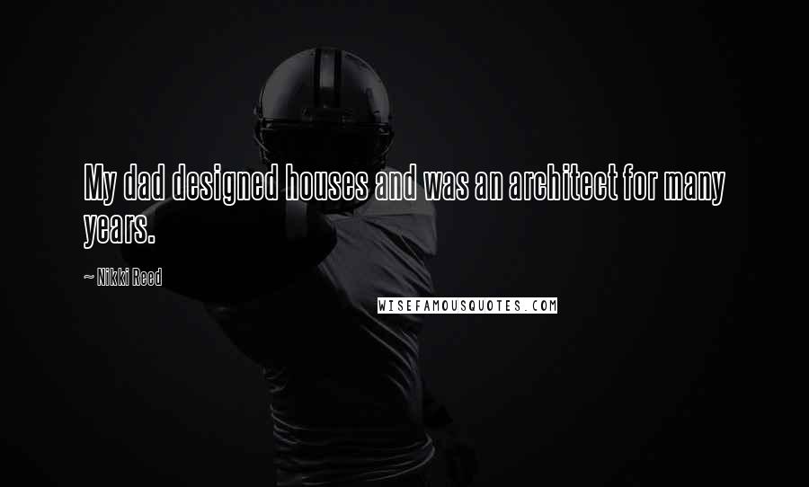 Nikki Reed Quotes: My dad designed houses and was an architect for many years.