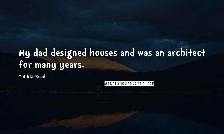 Nikki Reed Quotes: My dad designed houses and was an architect for many years.