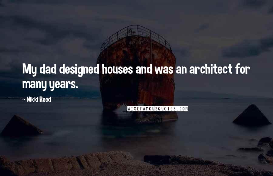 Nikki Reed Quotes: My dad designed houses and was an architect for many years.