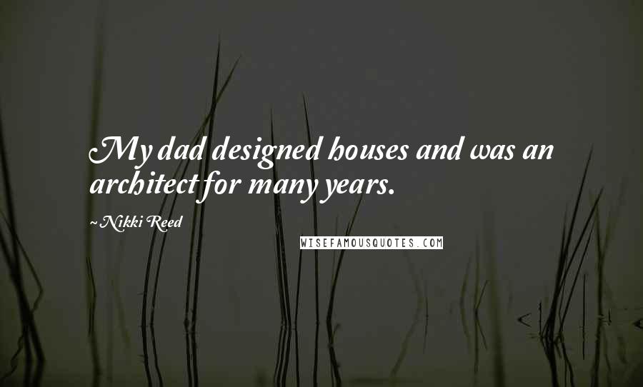 Nikki Reed Quotes: My dad designed houses and was an architect for many years.