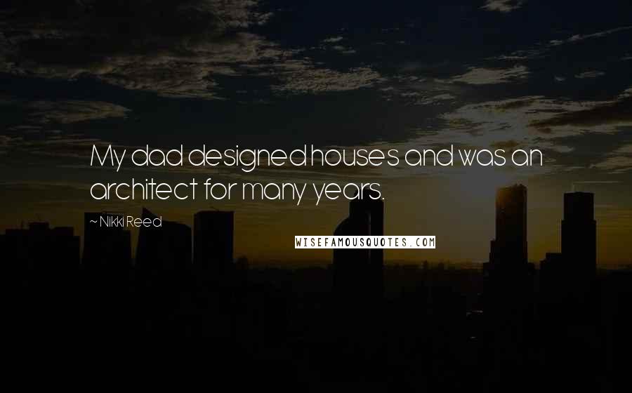 Nikki Reed Quotes: My dad designed houses and was an architect for many years.