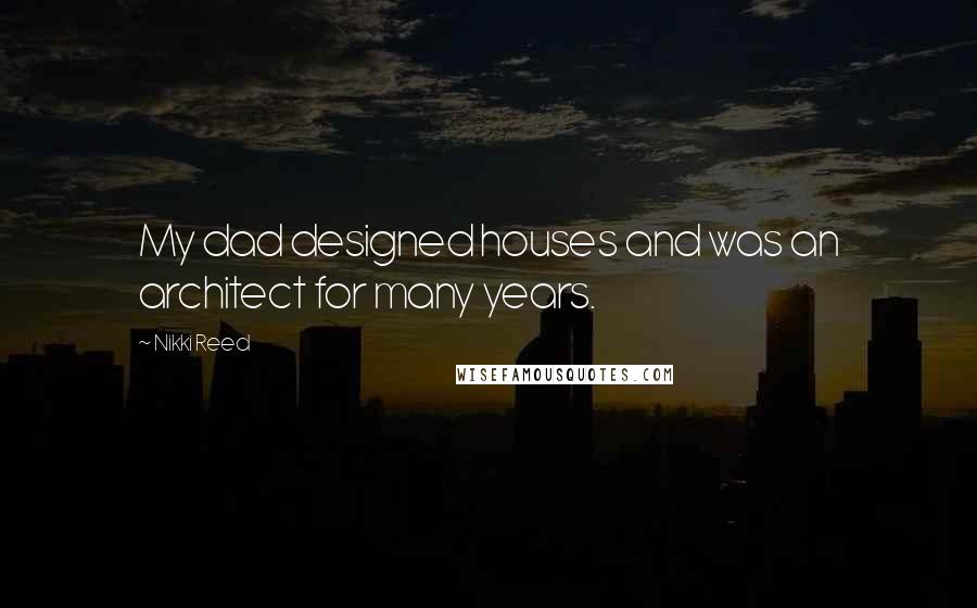 Nikki Reed Quotes: My dad designed houses and was an architect for many years.