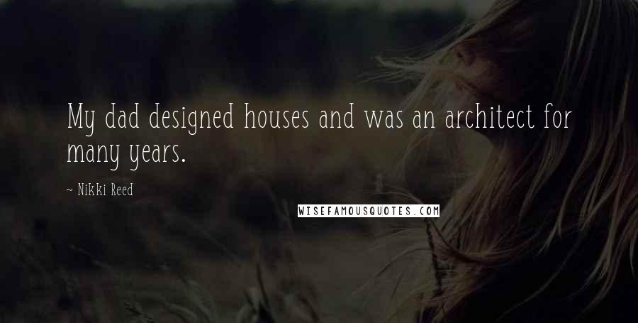 Nikki Reed Quotes: My dad designed houses and was an architect for many years.