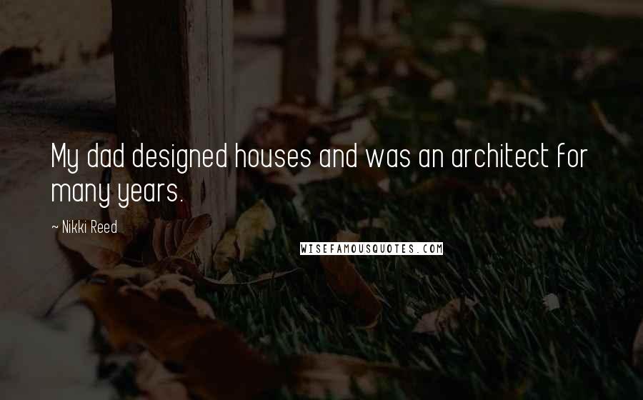 Nikki Reed Quotes: My dad designed houses and was an architect for many years.