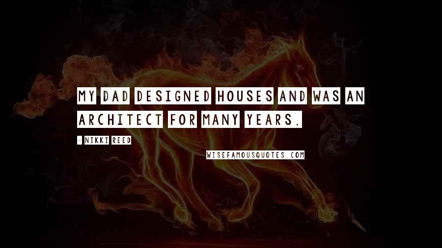 Nikki Reed Quotes: My dad designed houses and was an architect for many years.