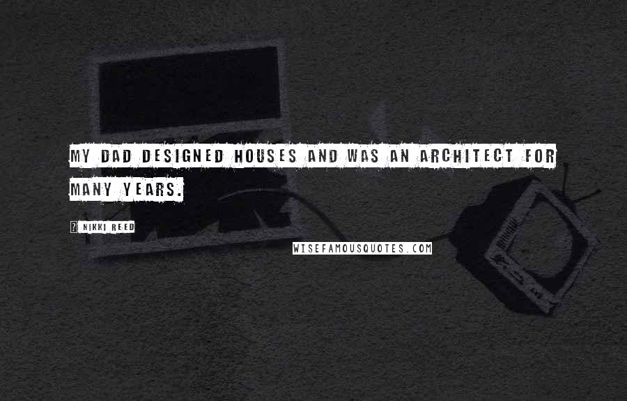 Nikki Reed Quotes: My dad designed houses and was an architect for many years.