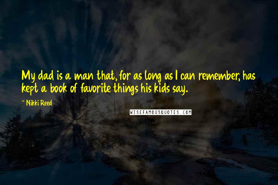 Nikki Reed Quotes: My dad is a man that, for as long as I can remember, has kept a book of favorite things his kids say.