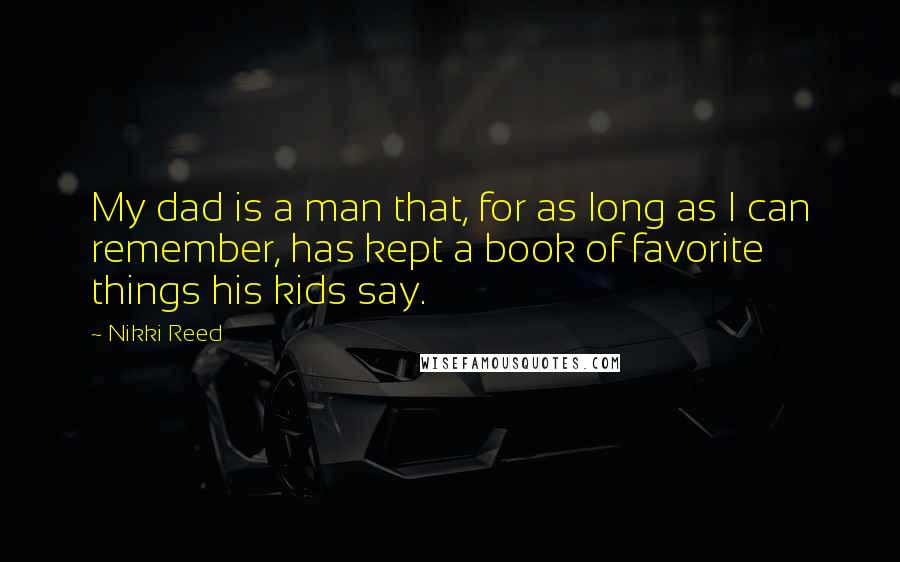 Nikki Reed Quotes: My dad is a man that, for as long as I can remember, has kept a book of favorite things his kids say.