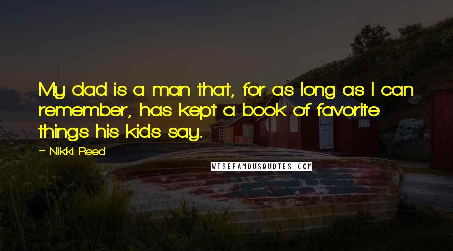 Nikki Reed Quotes: My dad is a man that, for as long as I can remember, has kept a book of favorite things his kids say.