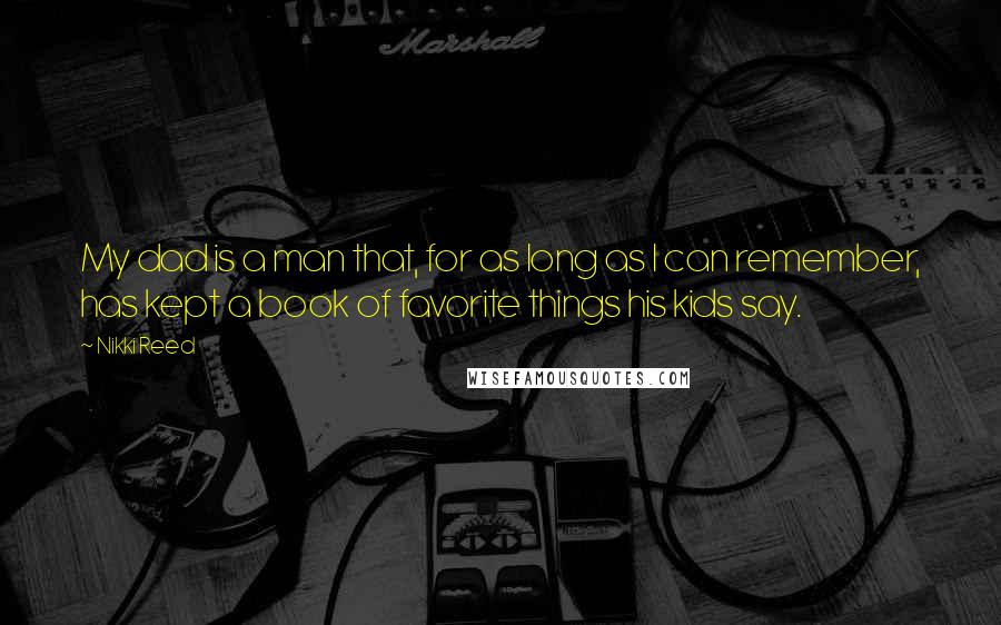 Nikki Reed Quotes: My dad is a man that, for as long as I can remember, has kept a book of favorite things his kids say.