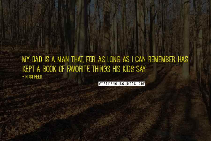 Nikki Reed Quotes: My dad is a man that, for as long as I can remember, has kept a book of favorite things his kids say.