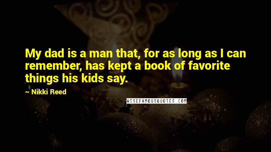 Nikki Reed Quotes: My dad is a man that, for as long as I can remember, has kept a book of favorite things his kids say.