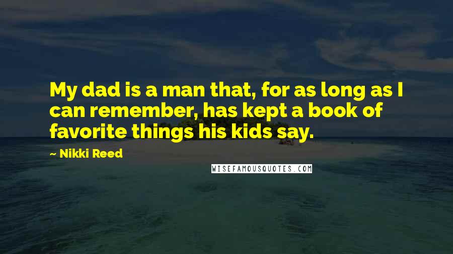 Nikki Reed Quotes: My dad is a man that, for as long as I can remember, has kept a book of favorite things his kids say.