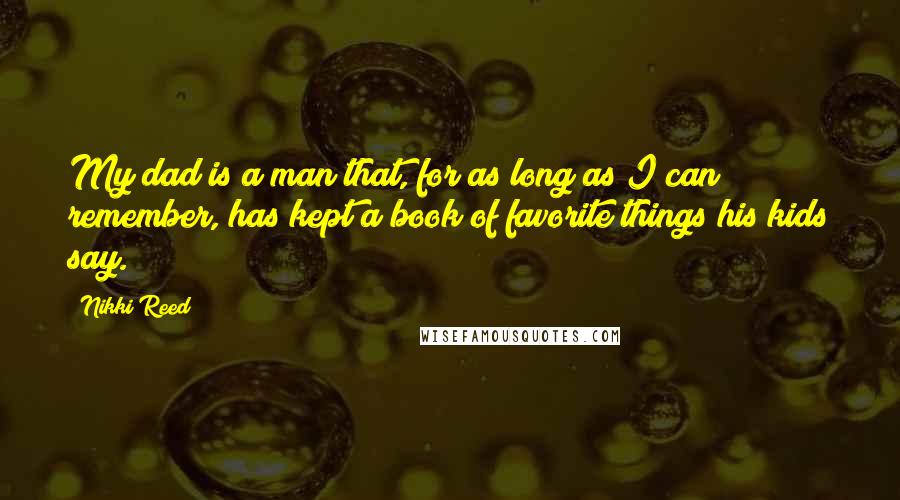 Nikki Reed Quotes: My dad is a man that, for as long as I can remember, has kept a book of favorite things his kids say.