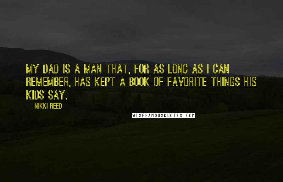 Nikki Reed Quotes: My dad is a man that, for as long as I can remember, has kept a book of favorite things his kids say.