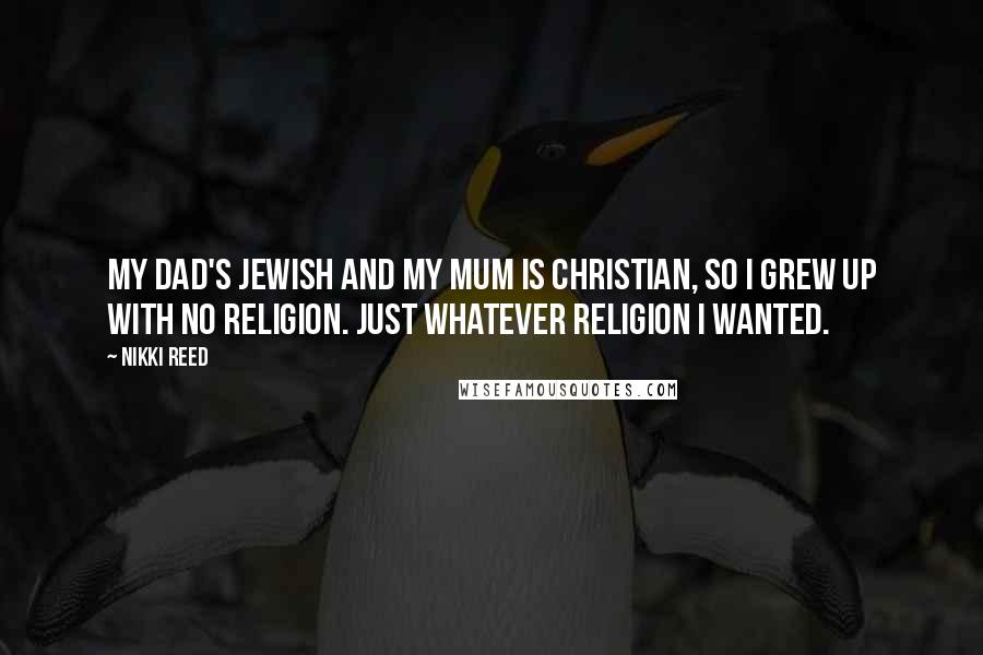 Nikki Reed Quotes: My dad's Jewish and my mum is Christian, so I grew up with no religion. Just whatever religion I wanted.