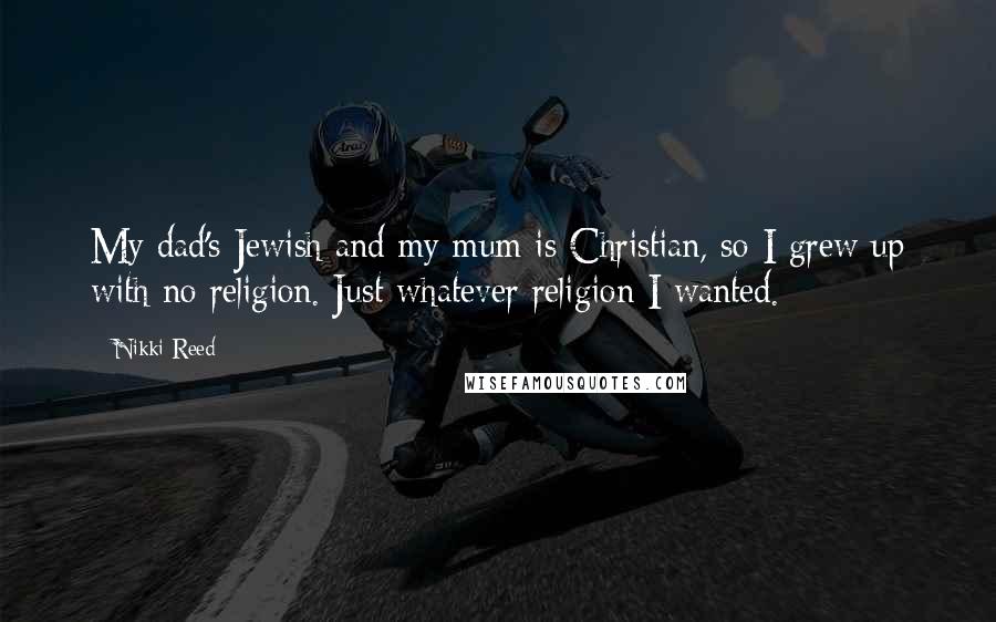 Nikki Reed Quotes: My dad's Jewish and my mum is Christian, so I grew up with no religion. Just whatever religion I wanted.