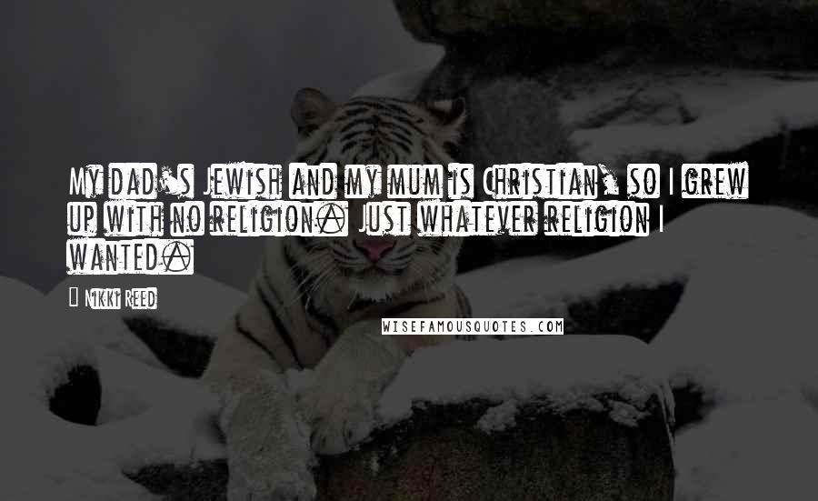 Nikki Reed Quotes: My dad's Jewish and my mum is Christian, so I grew up with no religion. Just whatever religion I wanted.